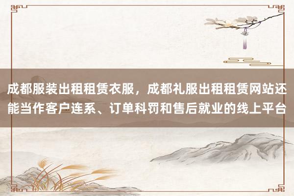 成都服装出租租赁衣服，成都礼服出租租赁网站还能当作客户连系、订单科罚和售后就业的线上平台