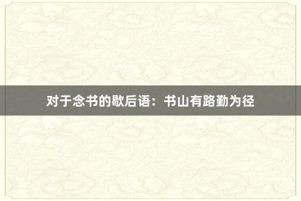 对于念书的歇后语:书山有路勤为径