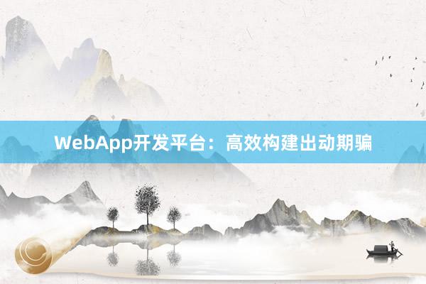 WebApp开发平台：高效构建出动期骗