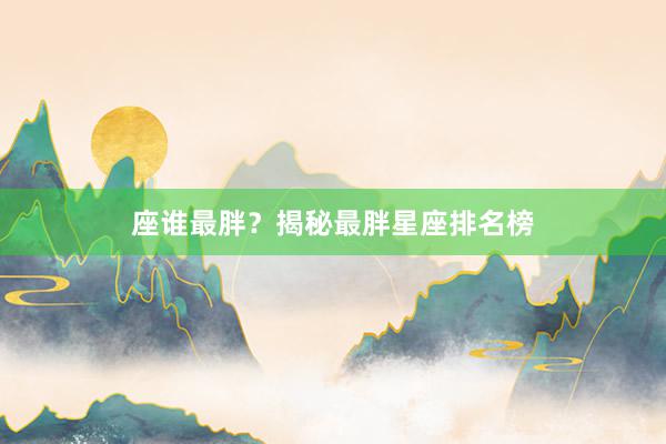 座谁最胖？揭秘最胖星座排名榜