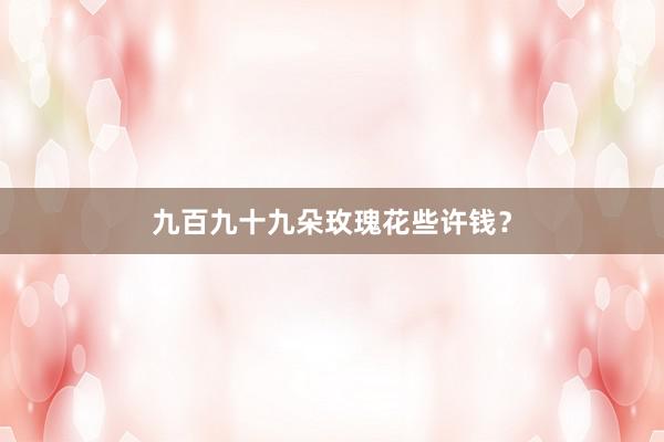 九百九十九朵玫瑰花些许钱？