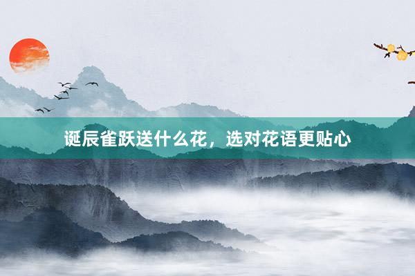 诞辰雀跃送什么花，选对花语更贴心