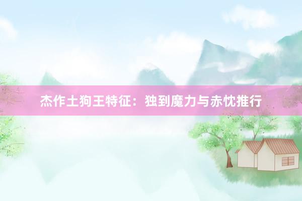 杰作土狗王特征：独到魔力与赤忱推行
